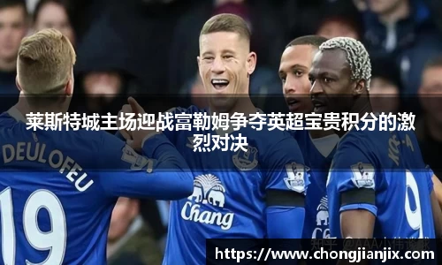 莱斯特城主场迎战富勒姆争夺英超宝贵积分的激烈对决