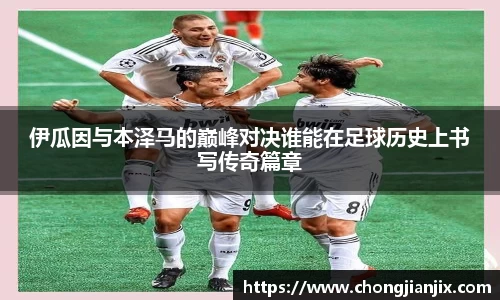 伊瓜因与本泽马的巅峰对决谁能在足球历史上书写传奇篇章